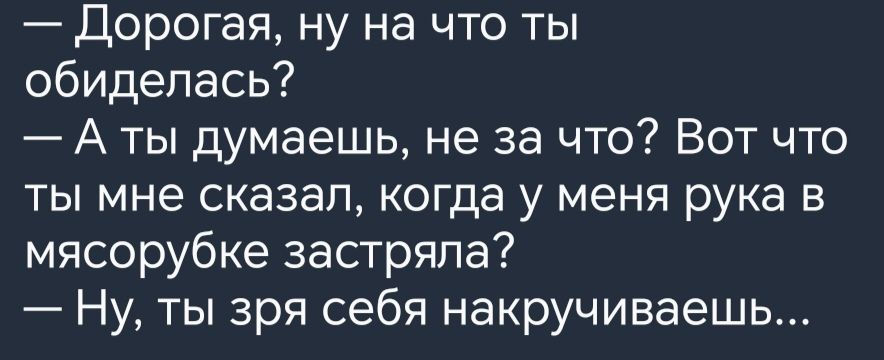 Дорогая ну на что ты обиделась А ты думаешь не за что Вот что ты мне сказал когда у меня рука в мясорубке застряла Ну ты зря себя накручиваешь