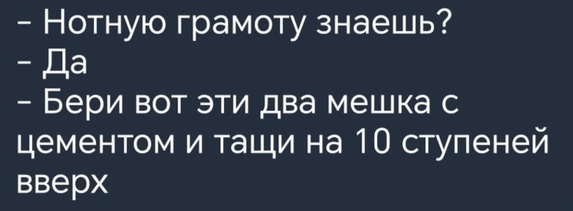 Нотную грамоту знаешь _ да Бери вот эти два мешка с цементом и тащи на 10 ступеней вверх