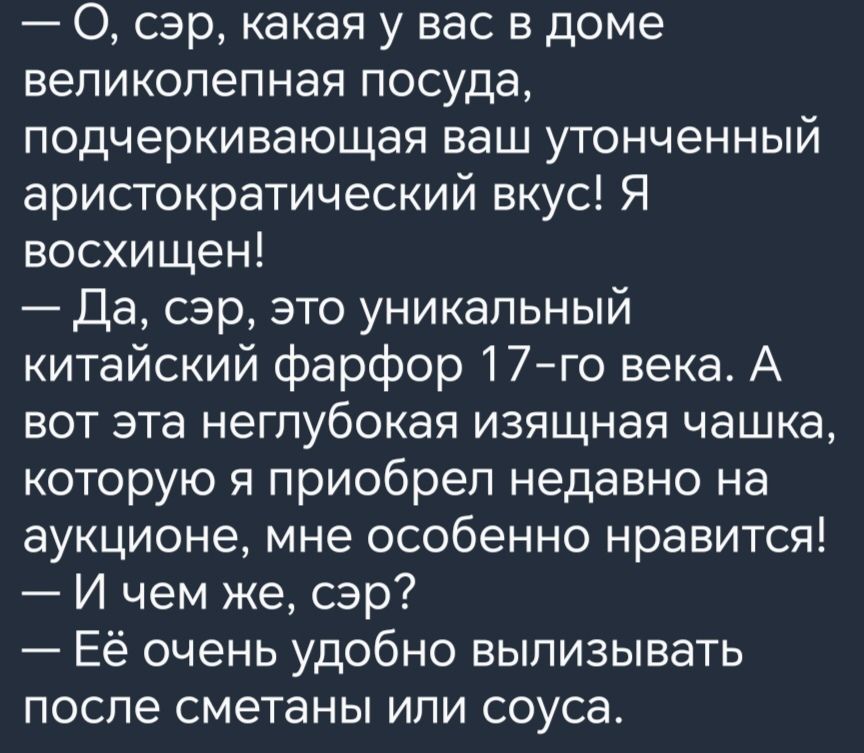 О сэр какая у вас в доме великолепная посуда подчеркивающая ваш утонченный аристократический вкус Я восхищен Да сэр это уникальный китайский фарфор 17го века А вот эта неглубокая изящная чашка которую я приобрел недавно на аукционе мне особенно нравится И чем же сэр Её очень удобно вылизывать после сметаны или соуса