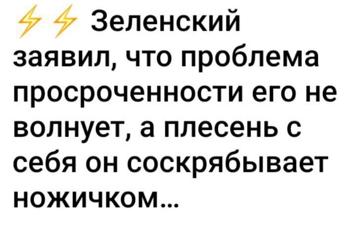 47 4 Зеленский заявил что проблема просроченности его не волнует а плесень с себя он соскрябывает ножичком