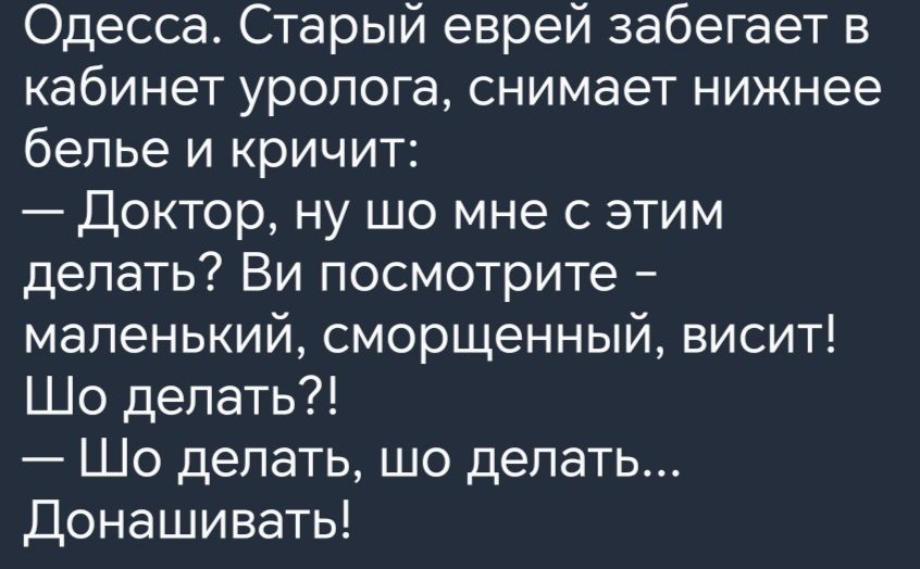 Одесса Старый еврей забегает в кабинет уролога снимает нижнее белье и кричит Доктор ну шо мне с этим делать Ви посмотрите маленький сморщенный висит Шо делать Шо делать шо делать Донашивать