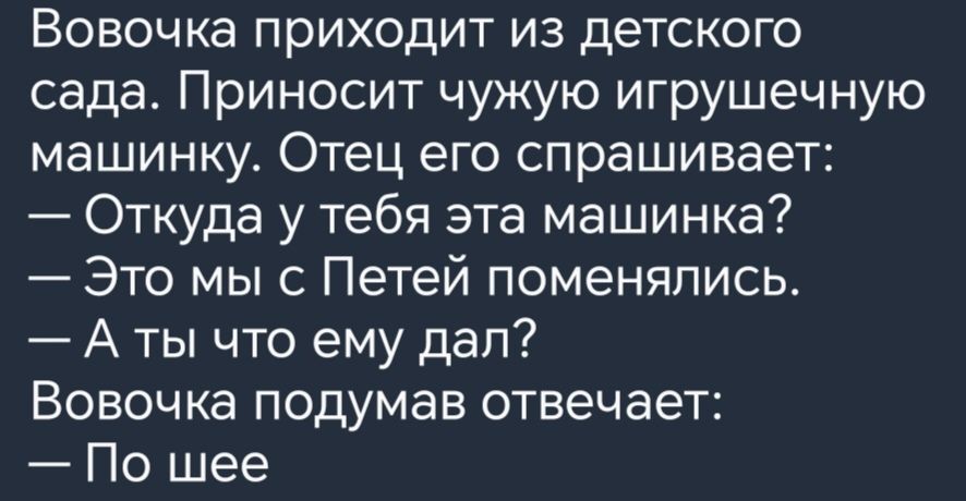 Вовочка приходит из детского сада Приносит чужую игрушечную машинку Отец его спрашивает Откуда у тебя эта машинка Это мыс Петей поменялись А ты что ему дап Вовочка подумав отвечает По шее