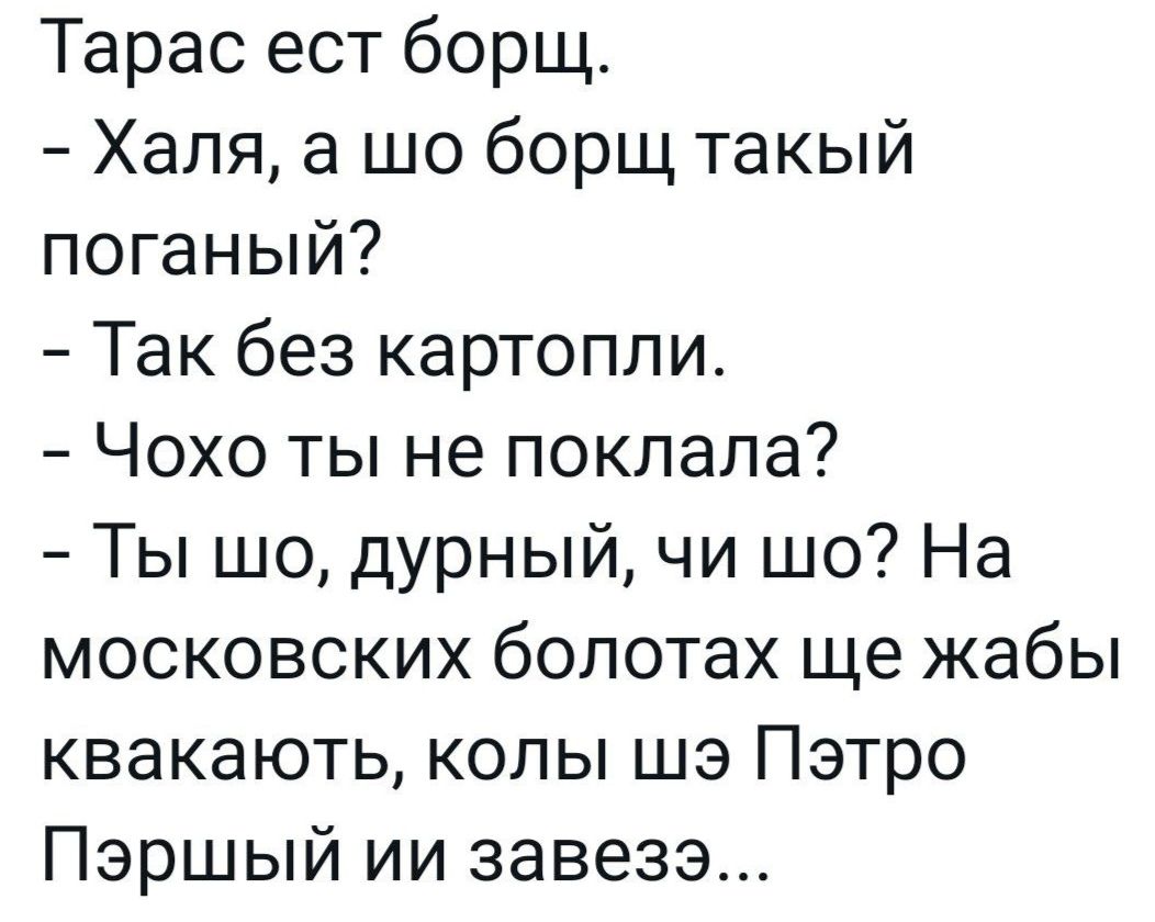 Тарас ест борщ Халя а шо борщ такый поганый Так без картопли Чохо ты не поклала Ты шо дурный чи шо На московских болотах ще жабы квакають колы шэ Пэтро Пэршый ии завезэ