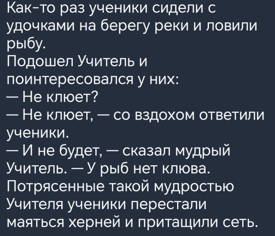 Както раз ученики сидели с удочками на берегу реки и ловили рыбу Подошел Учитель и поинтересовался у НИХ Не клюет Не клюет со вздохом ответили ученики И не будет сказал мудрый Учитель У рыб нет клюва Потрясенные такой мудростью УЧИТЕЛЯ УЧЕНИКИ перестали маяться херней и притащили сеть