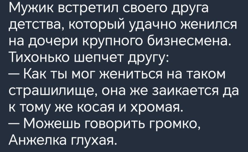 Мужик встретил своего друга детства который удачно женился на дочери крупного бизнесмена Тихонько шепчет другу Как ты мог жениться на таком страшилище она же заикается да к тому же косая и хромая Можешь говорить громко Анжепка глухая