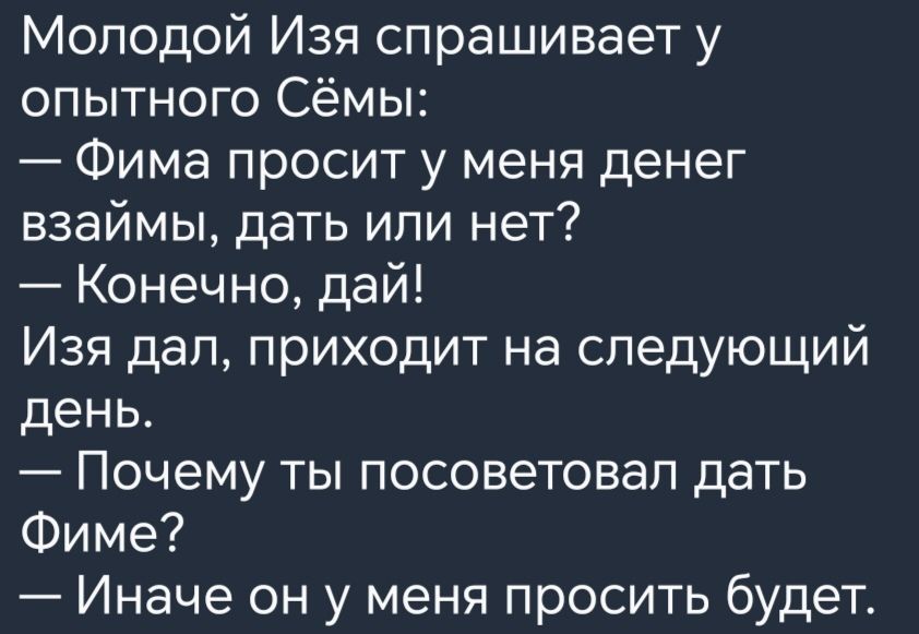 Молодой Изя спрашивает у опытного Сёмы Фима просит у меня денег взаймы дать или нет Конечно дай Изя дал приходит на следующий день Почему ты посоветовал дать Фиме Иначе он у меня просить будет