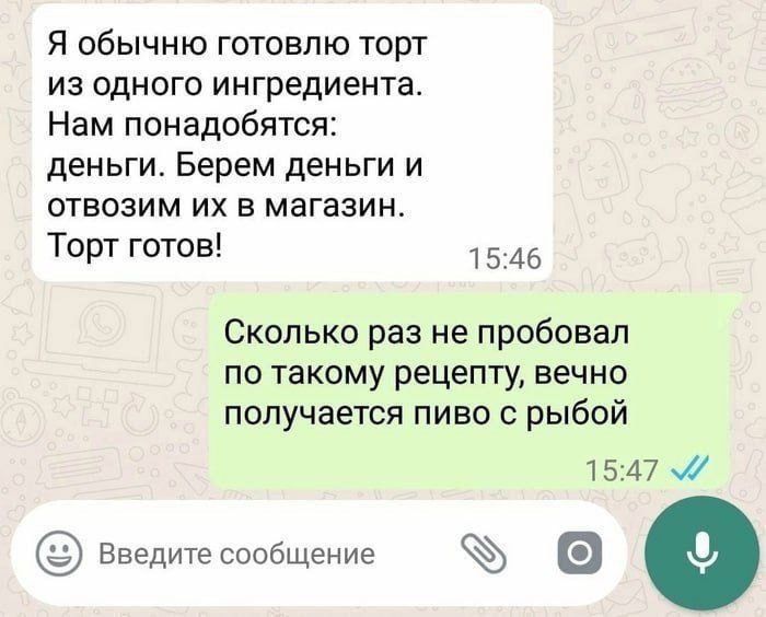 я обычню готовлю торт из одного ингредиента Нам понадобятся деньги Берем деньги и ставим их в магазин Торт готов 15 46 Сколько раз не пробовал по такому рецепту вечно получается пиво с рыбой 1547 Введитесообщение