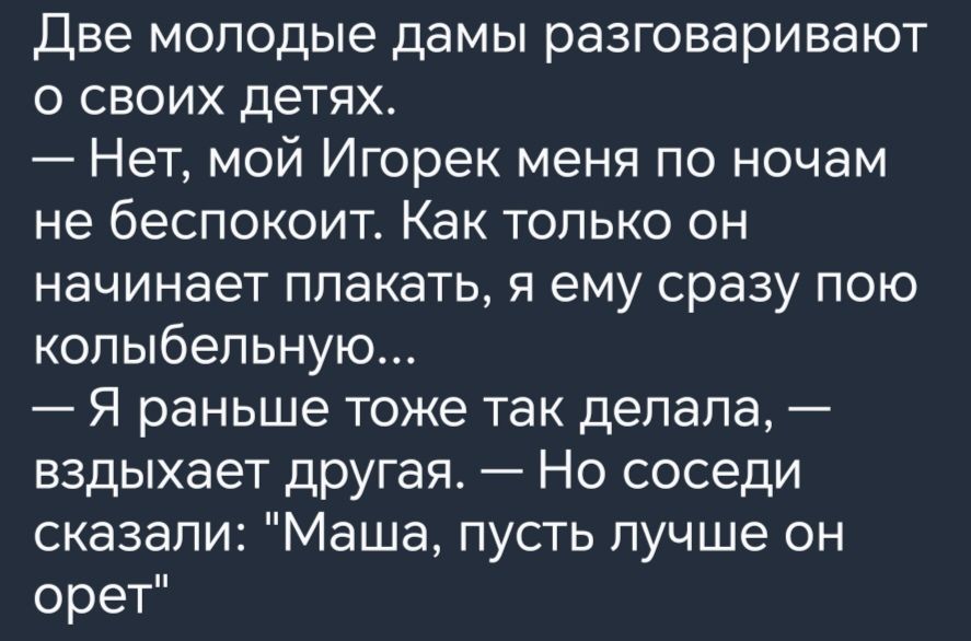 Две молодые дамы разговаривают о своих детях Нет мой Игорек меня по ночам не беспокоит Как только он начинает плакать я ему сразу пою колыбельную Я раньше тоже так делала вздыхает другая Но соседи сказали Маша пусть лучше он орет