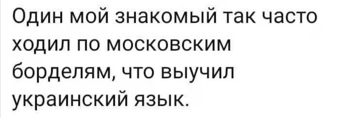 Один мой знакомый так часто ходил по московским борделям что выучил украинский язык