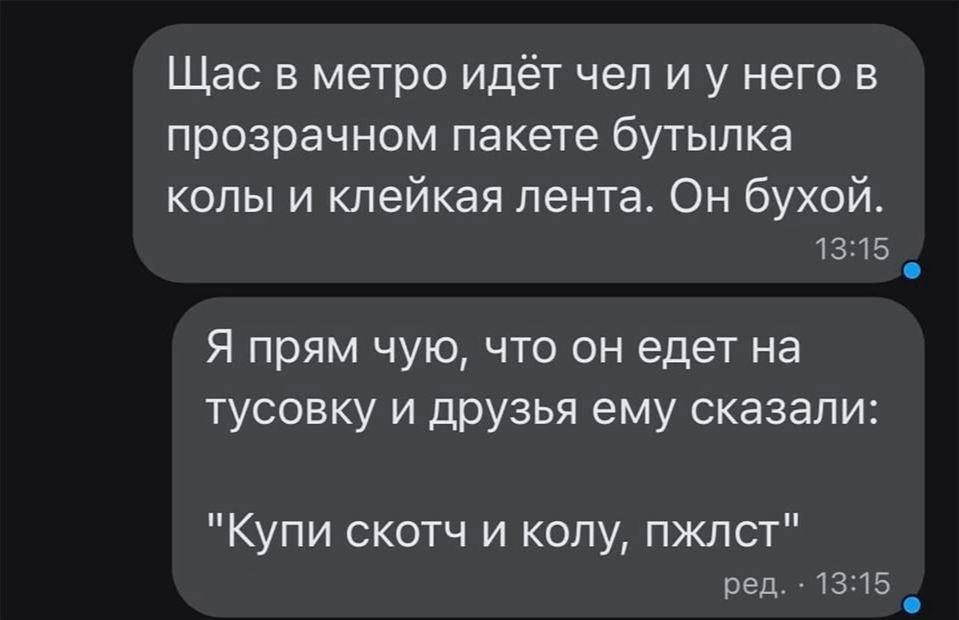 Щас в метро идёт чел и у него в прозрачном пакете бутылка копы и клейкая лента Он бухой 1315 Я прям чую что он едет на ТУСОЕКУ и друзья ему сказали Купи скотч и колу пжлст ВЭД 13 15