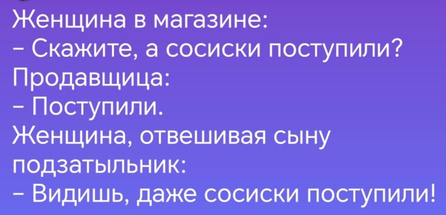 Женщина в магазине Скажите а сосиски поступили Продавщица Поступили Женщина отвешивая сыну подзатыпьник Видишь даже сосиски поступили