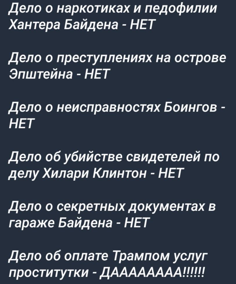 дело о наркотиках и педофилии Хантера Байдена НЕТ Дело о преступлениях на острове Эпштейна НЕТ дело о неисправностях Боингов НЕТ дело об убийстве свидетелей по делу Хилари Клинтон НЕТ Дело о секретных документах в гараже Байдена НЕТ Дело об оплате Трампом услуг проститутки ДАААААААА