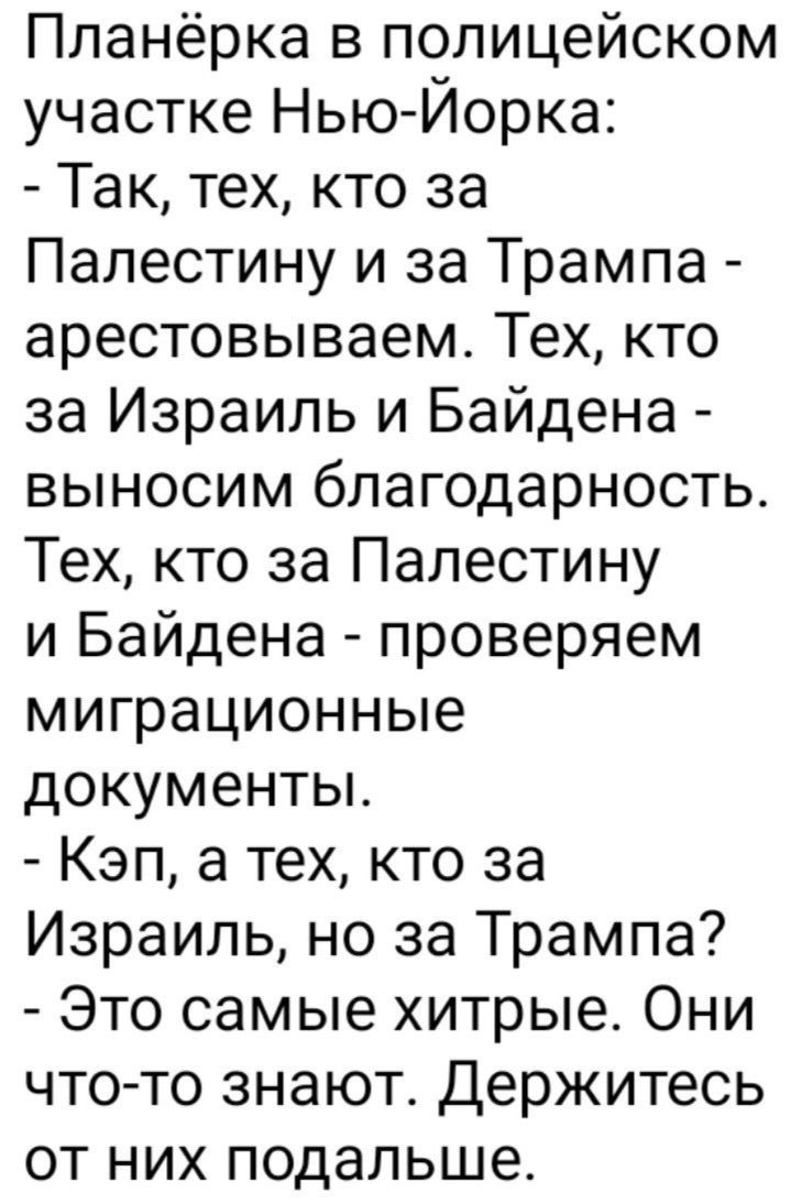 Планёрка в полицейском участке Нью Йорка Так тех кто за Палестину и за Трампа арестовываем Тех кто за Израиль и Байдена выносим благодарность Тех кто за Палестину и Байдена проверяем миграционные документы Кэп а тех кто за Израиль но за Трампа Это самые хитрые Они что то знают Держитесь от них подальше