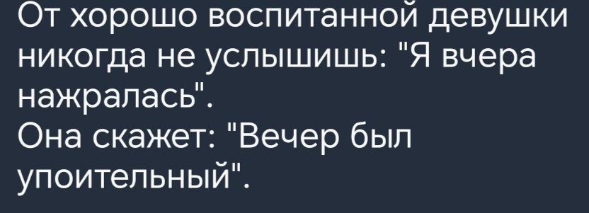 От хорошо воспитанной девушки никогда не услышишь Я вчера нажралась Она скажет Вечер был упоительный