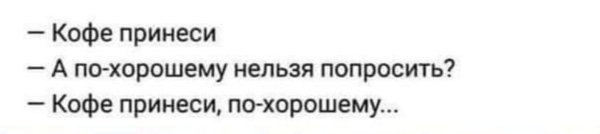 Кофе принеси А пткорошему нельзя попросить Кофе принеси по хорошему