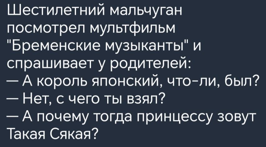 Шестипетний мальчуган посмотрел мультфильм Бременские музыканты и спрашивает у родителей А король японский чтоли был Нет с чего ты взял А почему тогда принцессу зовут Такая Сякая