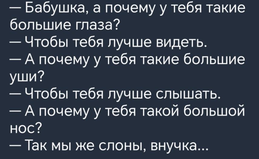 Бабушка а почему у тебя такие большие глаза Чтобы тебя лучше видеть А почему у тебя такие большие уши Чтобы тебя лучше слышать А почему у тебя такой большой нос Так мы же слоны внучка