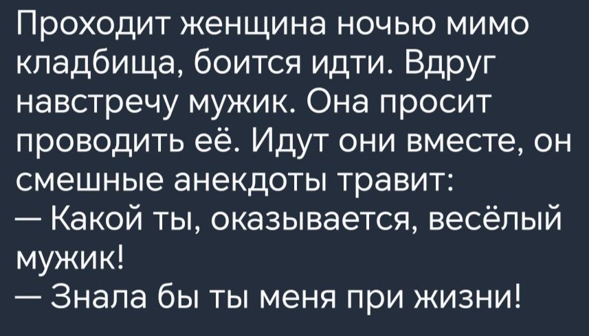 Проходит женщина ночью мимо кладбища боится идти Вдруг навстречу мужик Она просит проводить её Идут они вместе он смешные анекдоты травит Какой ты оказывается весёлый мужик Знала бы ты меня при жизни