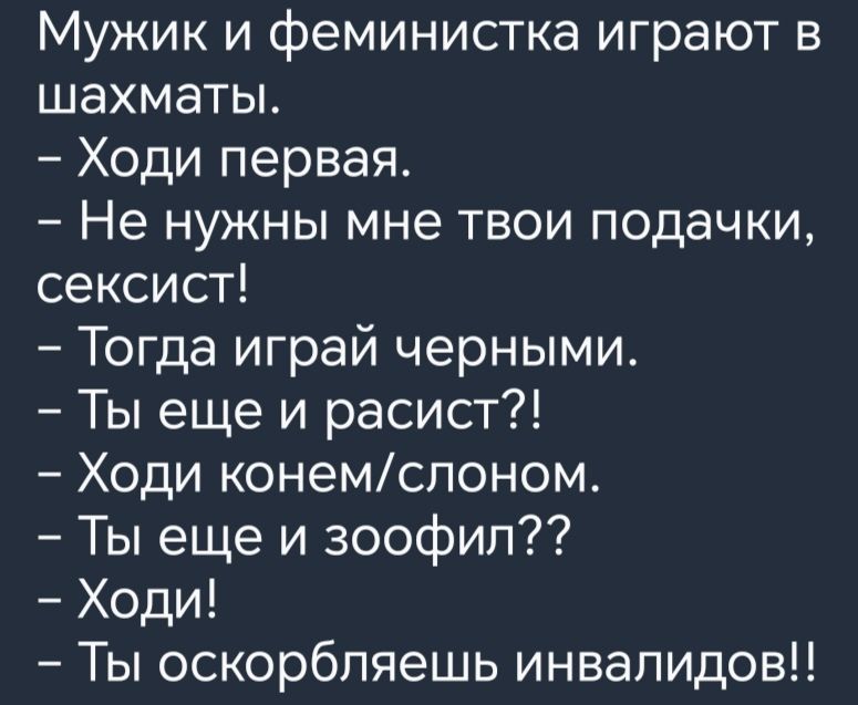 Мужик и феминистка играют в шахматы Ходи первая Не нужны мне твои подачки сексист Тогда играй черными Ты еще и расист Ходи конемслоном Ты еще и зоофип Ходи Ты оскорбляешь инвалидов