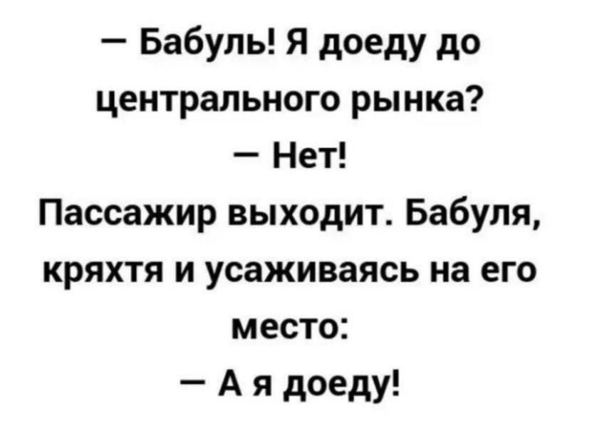 Бабуль Я доеду до центрального рынка Нет Пассажир выходит Бабуля кряхтя и усаживаясь на его место А я доеду