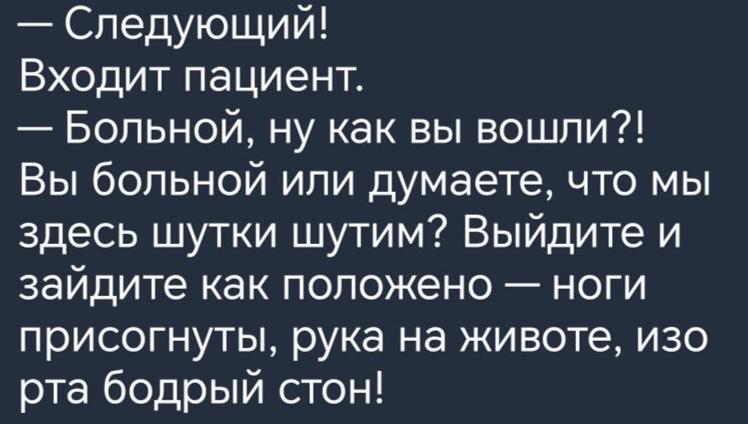 Следующий Входит пациент Больной ну как вы вошли Вы больной или думаете что мы здесь шутки шутим Выйдите и зайдите как положено ноги присогнуты рука на животе изо рта бодрый стон