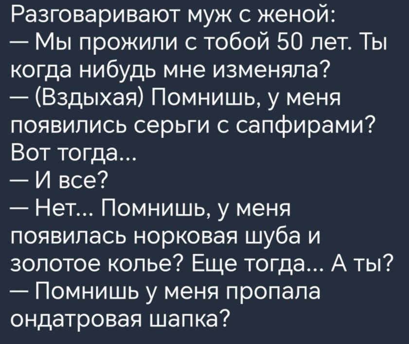 Разговаривают муж с женой Мы прожили с тобой 50 лет Ты когда нибудь мне изменяла Вздыхая Помнишь у меня появились серьги с сапфирами Вот тогда И все Нет Помнишь у меня появилась норковая шуба и золотое копье Еще тогда А ты Помнишь у меня пропала ондатровая шапка