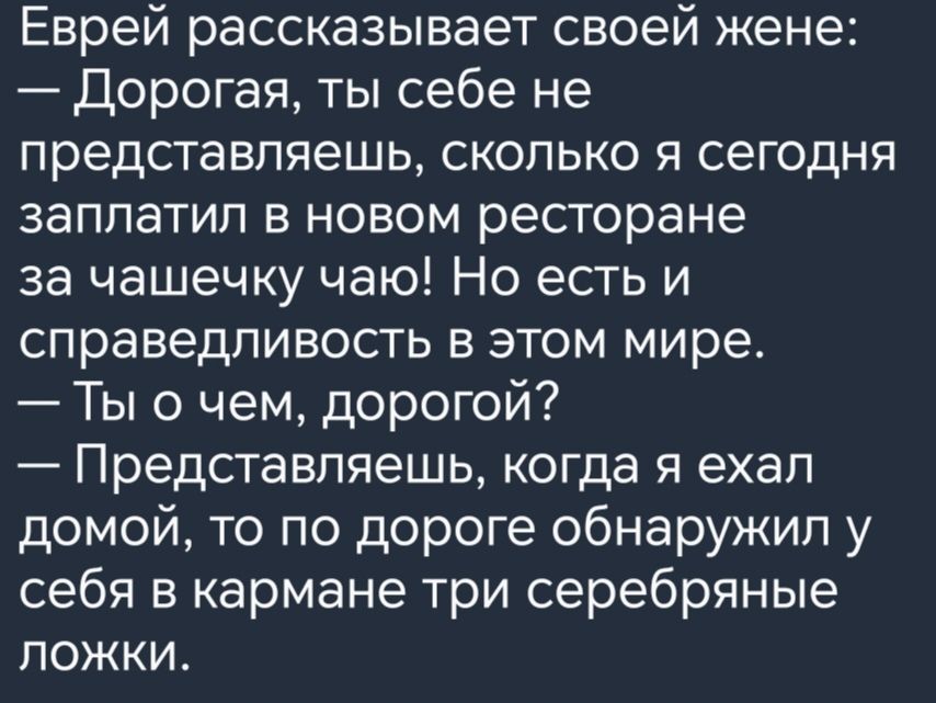 Еврей рассказывает своей жене Дорогая ты себе не представляешь сколько я сегодня заплатил в новом ресторане за чашечку чаю Но есть и справедливость в этом мире Ты о чем дорогой Представляешь когда я ехал домой то по дороге обнаружил у себя в кармане три серебряные ложки