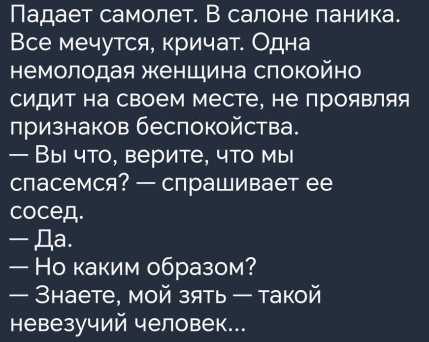 Падает самолет В салоне паника Все мечутся кричат Одна немолодая женщина спокойно сидит на своем месте не проявляя признаков беспокойства Вы что верите что мы спасемся спрашивает ее сосед Да Но каким образом Знаете мой зять такой невезучий человек