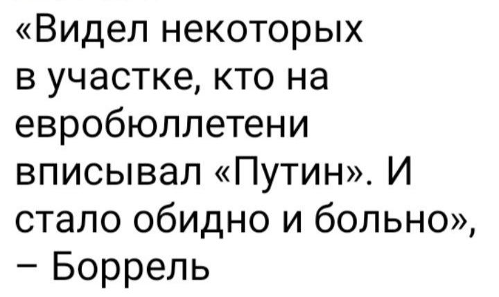 Видел некоторых в участке кто на евробюллетени вписывал Путин И стало обидно и больно Боррель