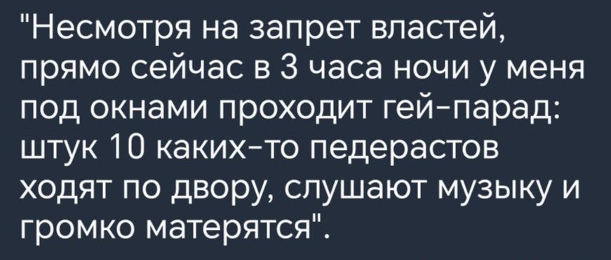 Несмотря на запрет властей прямо сейчас в 3 часа ночи у меня под окнами проходит гейпарад штук 10 какихто педерастов ходят по двору слушают музыку и громко матерятся