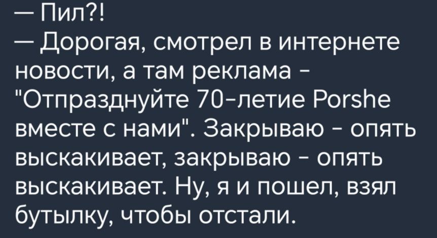 Пип Дорогая смотрел в интернете новости а там реклама Отпразднуйте 70летие РогзЬе вместе с нами Закрываю опять выскакивает закрываю опять ВЫСКЭКИВЭЭТ Ну Я И ПОШЭП ВЗЯЛ бутылку чтобы отстали