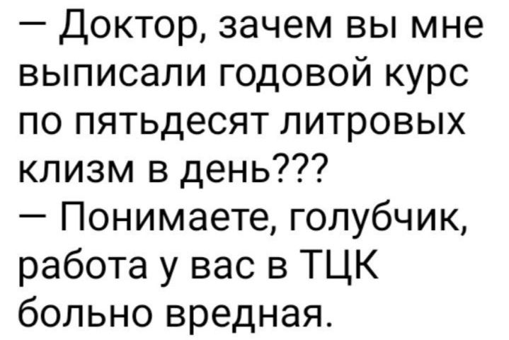 Доктор зачем вы мне выписали годовой курс по пятьдесят литровых клизм в день Понимаете голубчик работа у вас в ТЦК больно вредная