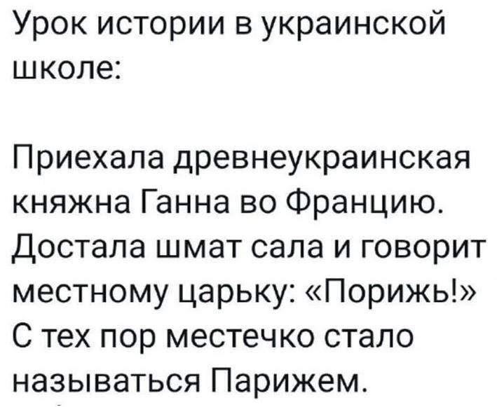 Урок истории в украинской школе Приехала древнеукраинская княжна Ганна во Францию Достала шмат сала и говорит местному царьку Порижь С тех пор местечко стало называться Парижем