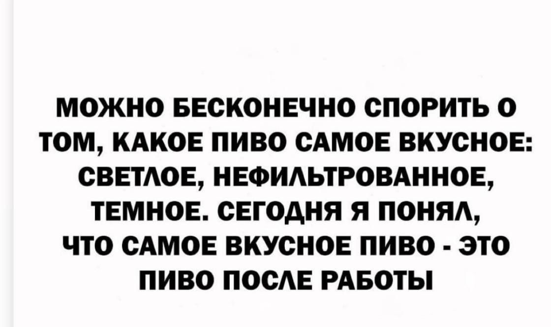 можно БЕОКОНЕЧНО ОПОРИТЬ О ТОМ КАКОЕ ПИВО САМОЕ ВКУСНОЕ СВЕТАОЕ НЕФИАЬТРОВАННОЕ ТЕМНОЕ СЕГОДНЯ Я понял ЧТО САМОЕ ВКУСНОЕ ПИВО ЭТО ПИВО ПОСЛЕ РАБОТЫ