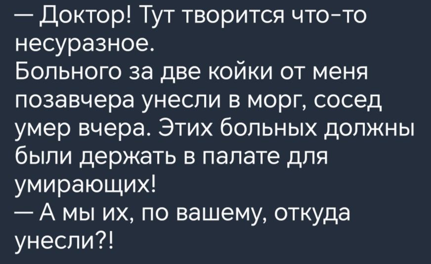 Доктор Тут творится чтото несуразное Больного за две койки от меня позавчера унесли в морг сосед умер вчера Этих больных должны были держать в палате для умирающих А мы их по вашему откуда унесли