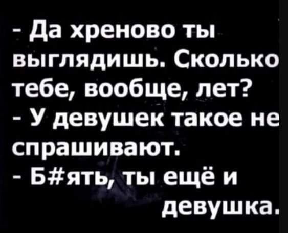 да хреново ты выглядишь Сколько тебе вообще лет У девушек такое не спрашивают Бять ты ещё и девушка