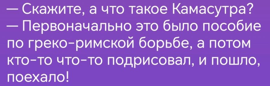 Скажите а что такое Камасутра Первоначально это было пособие по Грекоримской борьбе а потом ктото чтото подрисовап и пошло поехапо