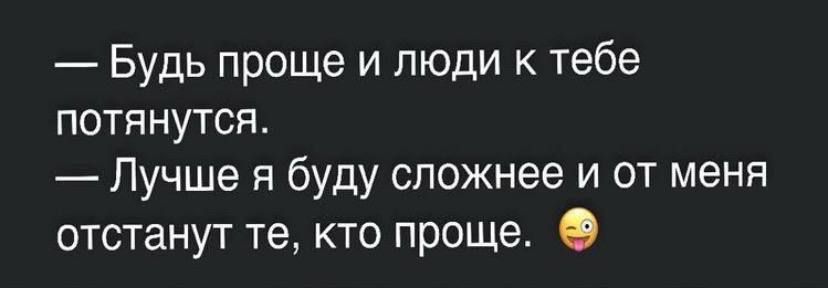 Будь проще и люди к тебе потянутся Лучше я буду сложнее и от меня отстанут те кто проще О