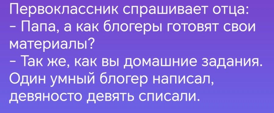 Первоклассник спрашивает отца Папа а как блогеры готовят свои материалы _ ТЗК же как ВЫ ДОМВШНИе задания Один умный блогер написал девяносго девять списали