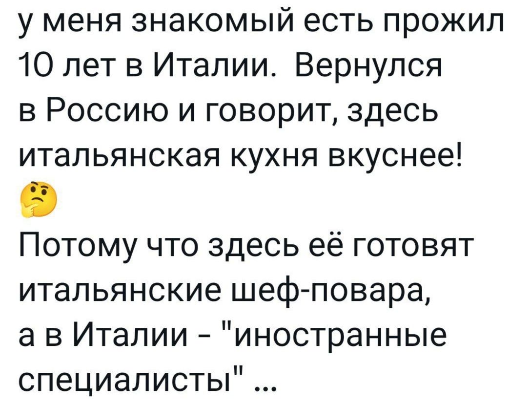 у меня знакомый есть прожил 10 лет в Италии Вернулся в Россию и говорит здесь итальянская кухня вкуснее Потому что здесь её готовят итальянские шеф повара а в Италии иностранные специалисты