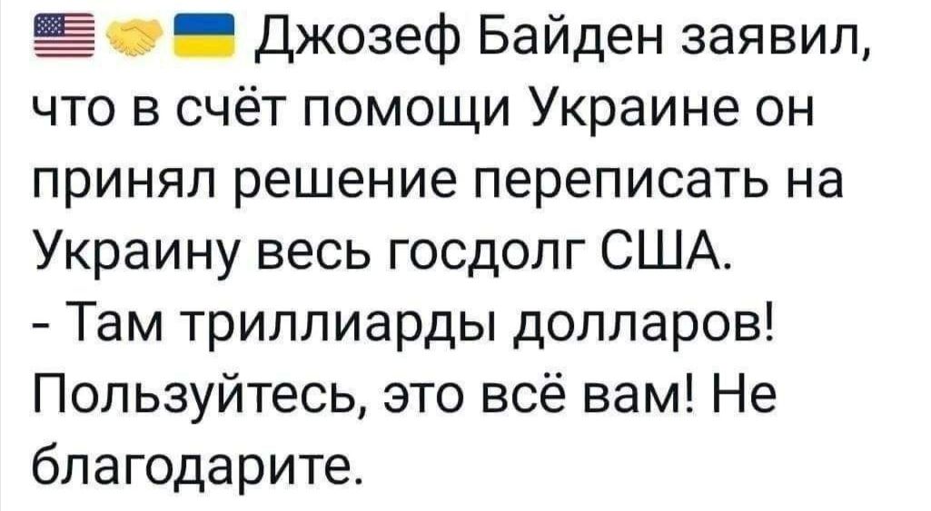 Джозеф Байден заявил что в счёт помощи Украине он принял решение переписать на Украину весь госдолг США Там триллиарды долларов Пользуйтесь это всё вам Не бпагодарите