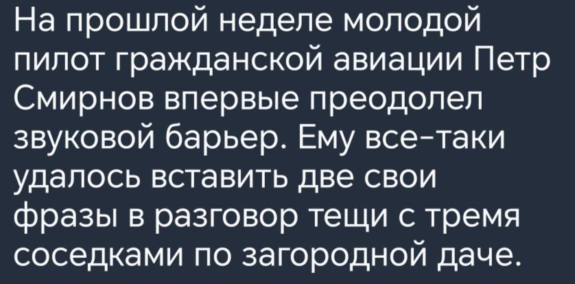 На прошлой неделе молодой пипот гражданской авиации Петр Смирнов впервые преодолел звуковой барьер Ему всетаки удалось вставить две свои фразы в разговор тещи с тремя соседками по загородной даче
