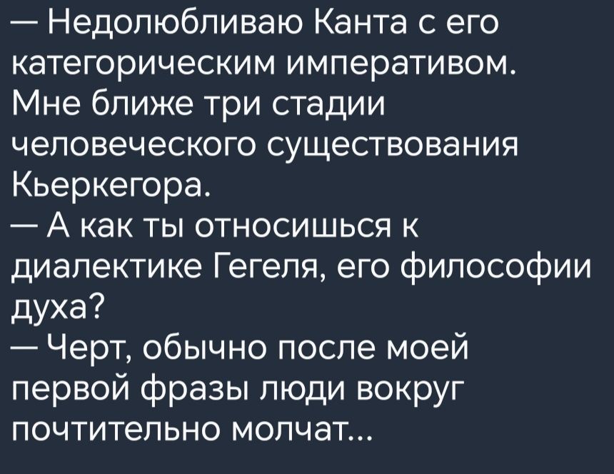 Недопюбливаю Канта с его категорическим императивом Мне ближе три стадии человеческого существования Кьеркегора А как ты относишься диалектике Гегеля его философии духа Черт обычно после моей первой фразы люди вокруг почтительно молчат