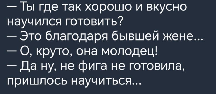 Ты где так хорошо и вкусно научился готовить Это благодаря бывшей жене 0 круто она молодец Да ну не фига не готовила пришлось научиться