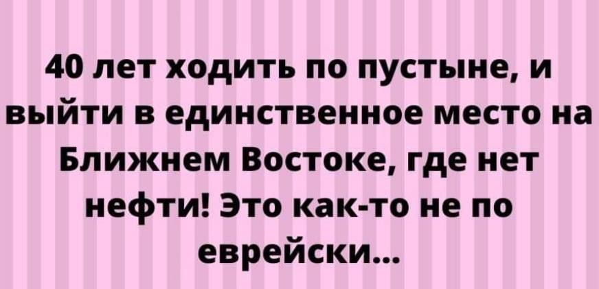 40 лет ходить по пустыне и выйти в единственное место на Ближнем Востоке где нет нефти Это как то не по еврейски