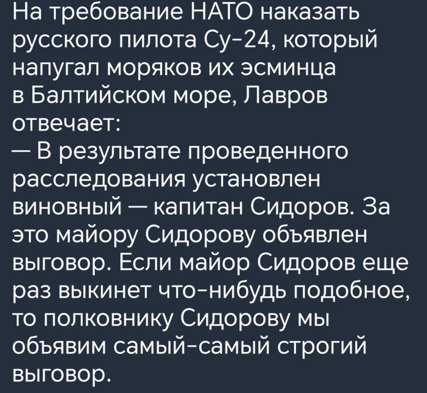 На требование НАТО наказать русского пилота Зу24 который напугал моряков их эсминца в Балтийском море Лавров отвечает В результате проведенного расследования установлен виновный капитан Сидоров За это майору Сидорову объявлен выговор Если майор Сидоров еще раз выкинет чтонибудь подобное то полковнику Сидорову мы объявим самыйсамый строгий выговор