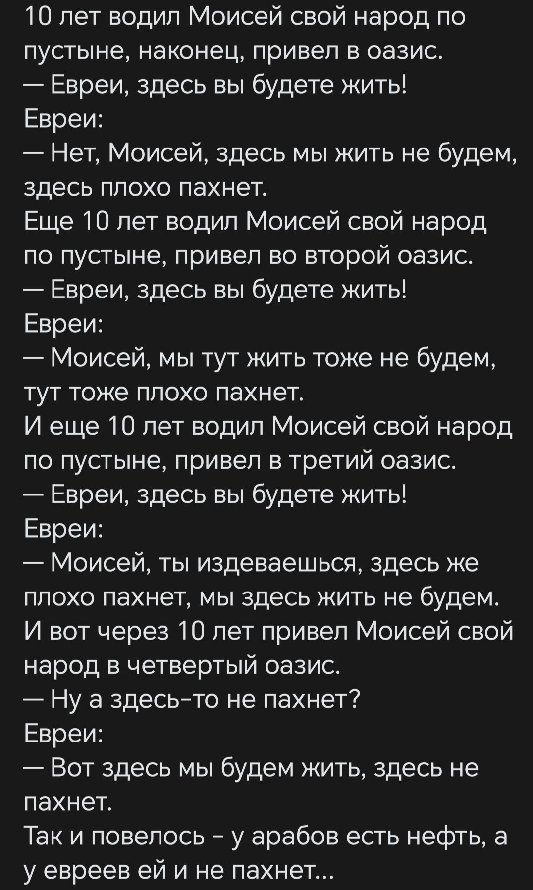 10 лет водил Моисей свой народ по пустыне наконец привел в оазис Евреи здесь вы будете жить Евреи Нет Моисей здесь мы жить не будем здесь плохо пахнет Еще 10 лет водил Моисей свой народ по пусгыне привеп во второй оазис Евреи здесь вы будете жить Евреи Моисей мы тут жить тоже не будем тут тоже плохо пахнет И еще 10 лет водил Моисей свой народ по пусгыне привел в третий оазис Евреи здесь вы будете 