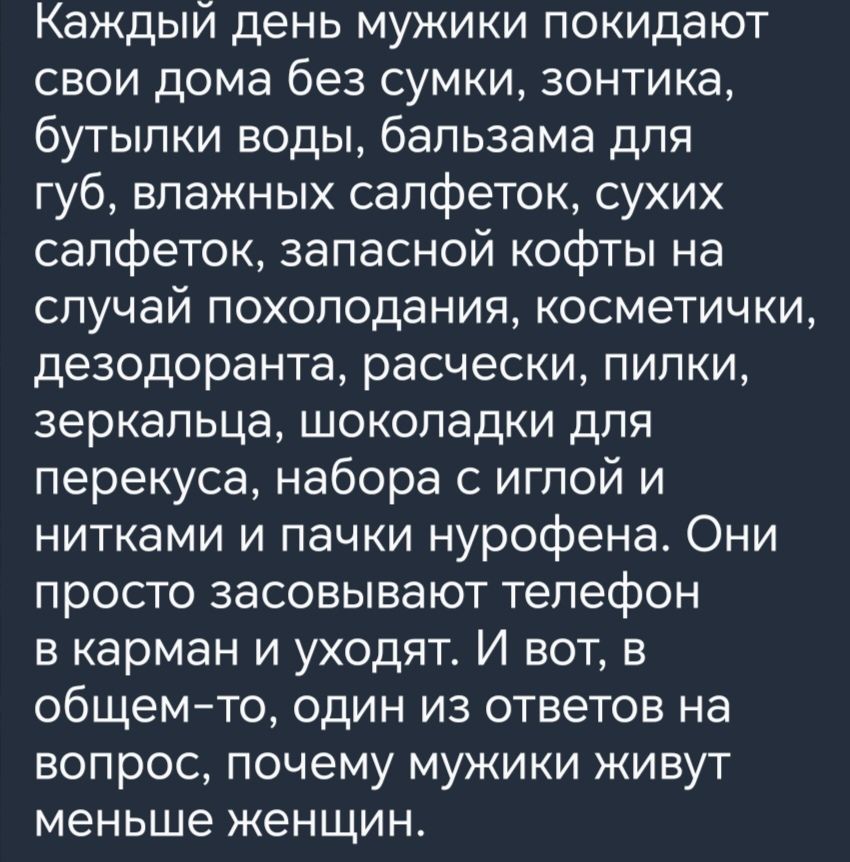 Каждый день мужики покидают свои дома без сумки зонтика бутылки воды бальзама для губ влажных салфеток сухих салфеток запасной кофты на случай похолодания косметички дезодоранта расчески пилки зеркальца шоколадки для перекуса набора с иглой и нитками и пачки нурофена Они просто засовывают телефон в карман и уходят И вот в общемто один из ответов на вопрос почему мужики живут меньше женщин