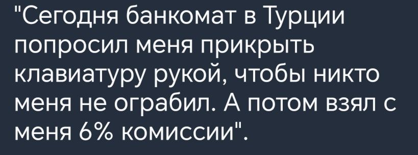 Сегодня банкомат в Турции попросил меня прикрыть клавиатуру рукой чтобы никто меня не ограбил А потом взял с меня 6 комиссии