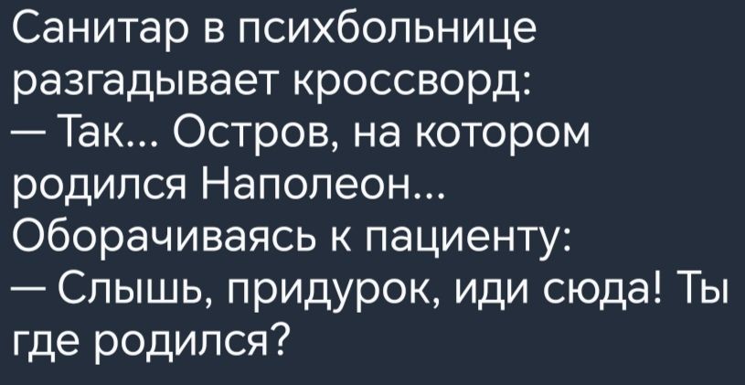 Санитар в психбольнице разгадывает кроссворд Та Остров на котором родился Наполеон оборачиваясь к пациенту Слышь придурок иди сюда Ты где родился